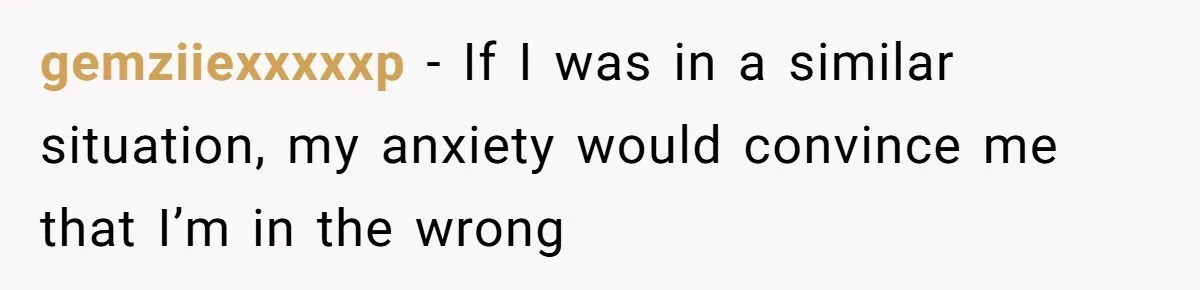 gemziiexxxxxp − If I was in a similar situation, my anxiety would convince me that I’m in the wrong