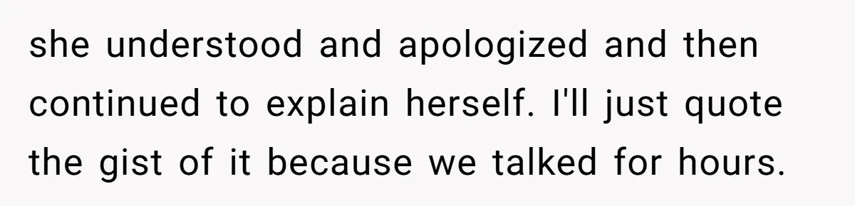 she understood and apologized and then continued to explain herself. I'll just quote the gist of it because we talked for hours.