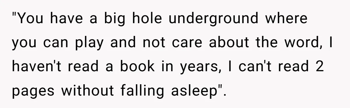 "You have a big hole underground where you can play and not care about the word, I haven't read a book in years, I can't read 2 pages without falling...