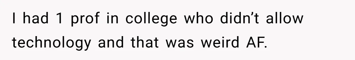 I had 1 prof in college who didn’t allow technology and that was weird AF.