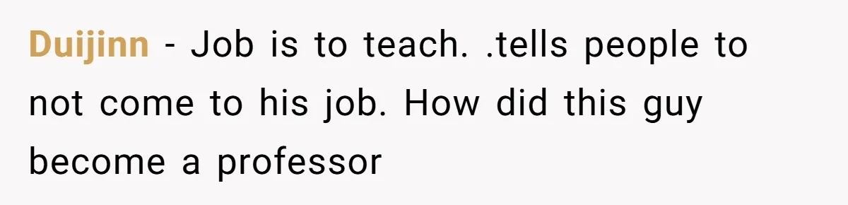 Duijinn − Job is to teach. .tells people to not come to his job. How did this guy become a professor