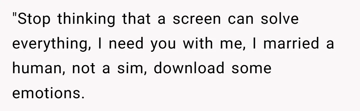 "Stop thinking that a screen can solve everything, I need you with me, I married a human, not a sim, download some emotions.