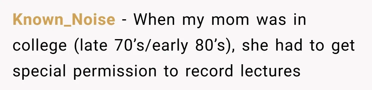 Known_Noise − When my mom was in college (late 70’s/early 80’s), she had to get special permission to record lectures