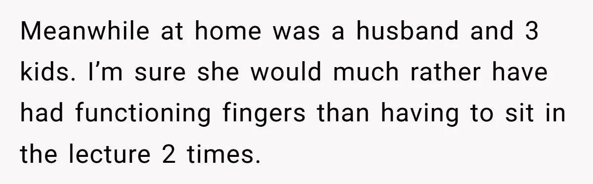 Meanwhile at home was a husband and 3 kids. I’m sure she would much rather have had functioning fingers than having to sit in the lecture 2 times.