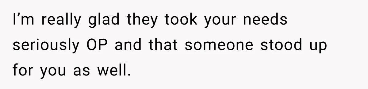 I’m really glad they took your needs seriously OP and that someone stood up for you as well.