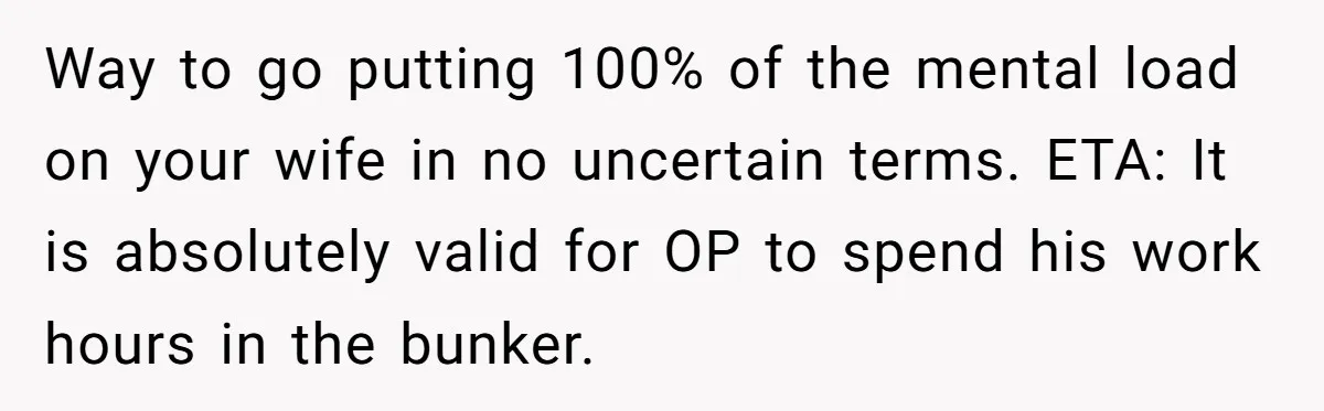 Way to go putting 100% of the mental load on your wife in no uncertain terms. ETA: It is absolutely valid for OP to spend his work hours in the...