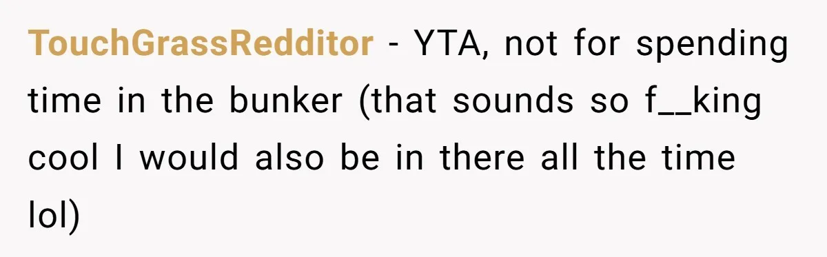 TouchGrassRedditor − YTA, not for spending time in the bunker (that sounds so f__king cool I would also be in there all the time lol)