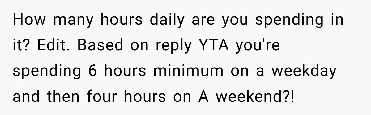 How many hours daily are you spending in it? Edit. Based on reply YTA you're spending 6 hours minimum on a weekday and then four hours on A weekend?!