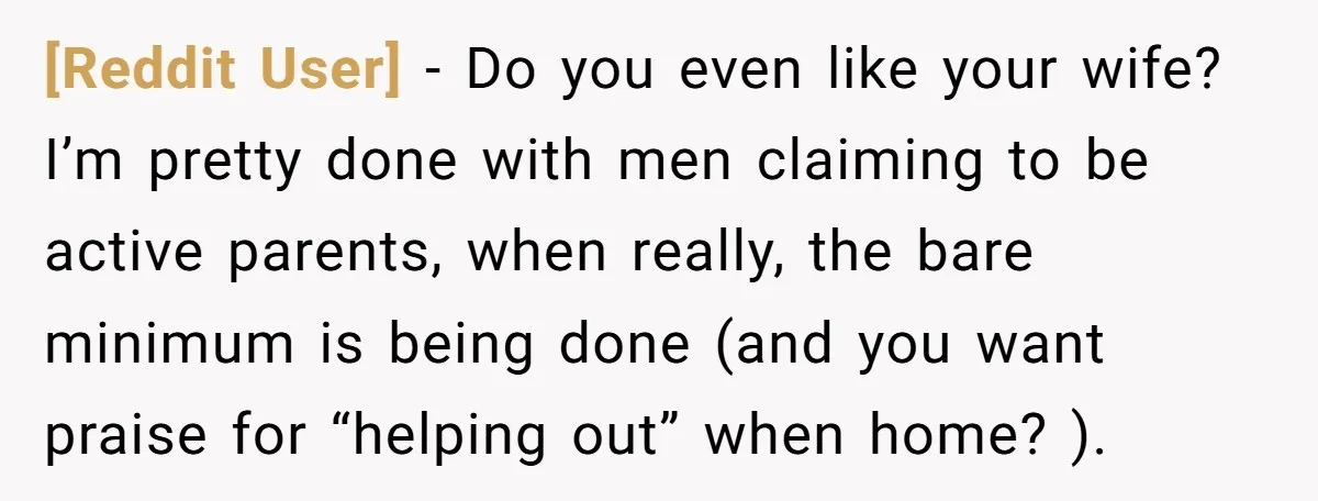 [Reddit User] − Do you even like your wife? I’m pretty done with men claiming to be active parents, when really, the bare minimum is being done (and you want...