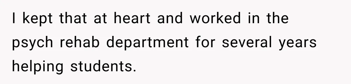I kept that at heart and worked in the psych rehab department for several years helping students.