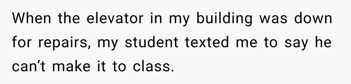 When the elevator in my building was down for repairs, my student texted me to say he can’t make it to class.