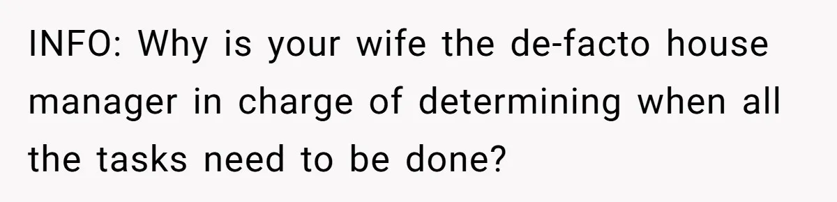 INFO: Why is your wife the de-facto house manager in charge of determining when all the tasks need to be done?
