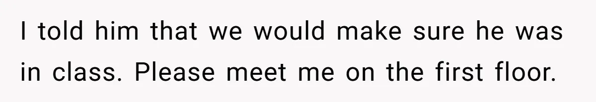 I told him that we would make sure he was in class. Please meet me on the first floor.