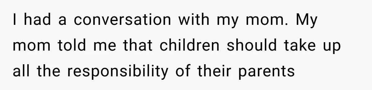 I had a conversation with my mom. My mom told me that children should take up all the responsibility of their parents