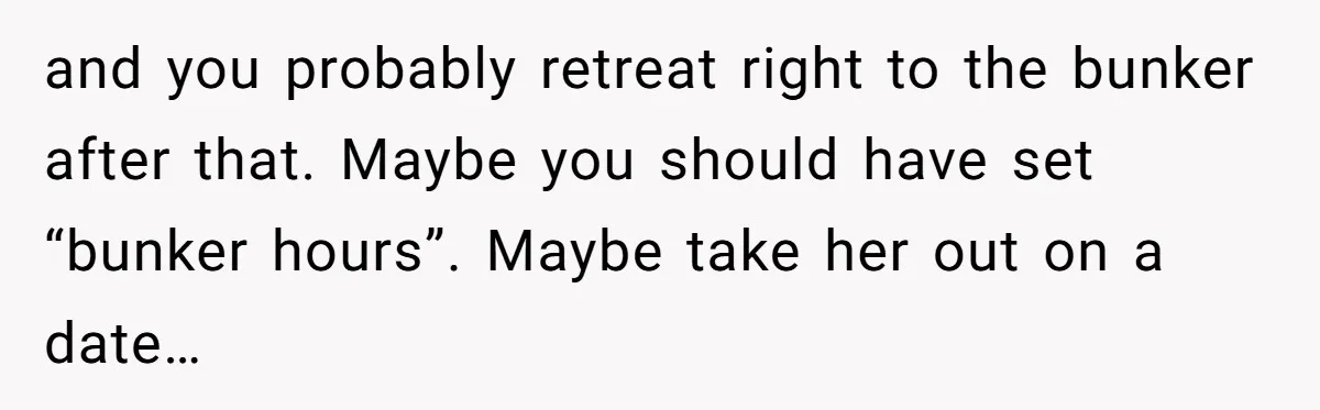 and you probably retreat right to the bunker after that. Maybe you should have set “bunker hours”. Maybe take her out on a date…