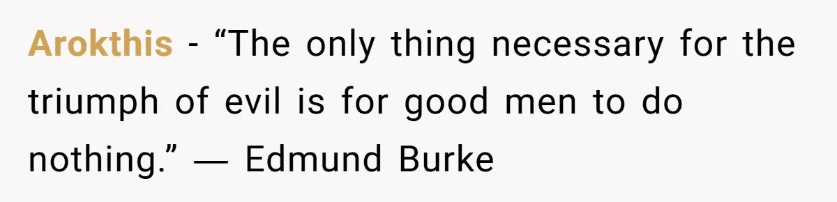 Arokthis − “The only thing necessary for the triumph of evil is for good men to do nothing.” ― Edmund Burke