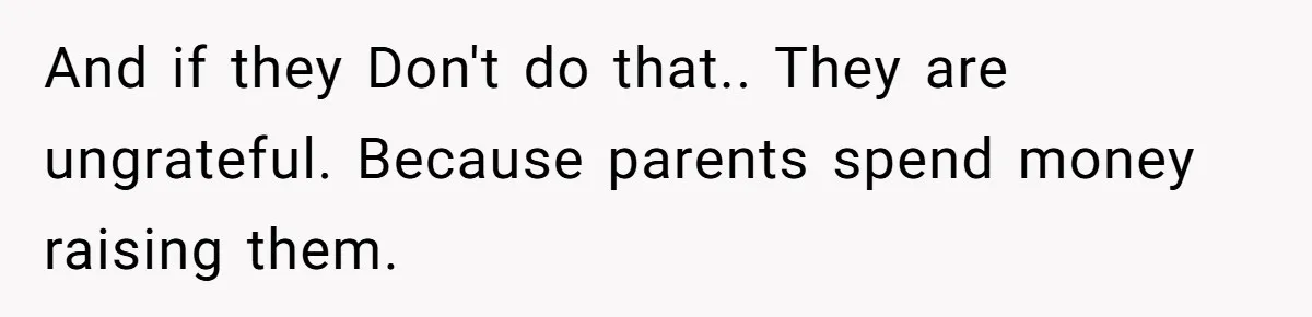 And if they Don't do that.. They are ungrateful. Because parents spend money raising them.