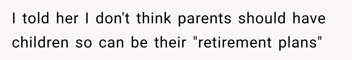 I told her I don't think parents should have children so can be their "retirement plans"