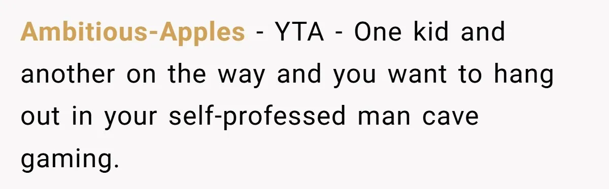 Ambitious-Apples − YTA - One kid and another on the way and you want to hang out in your self-professed man cave gaming.