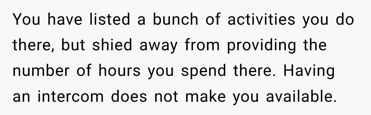You have listed a bunch of activities you do there, but shied away from providing the number of hours you spend there. Having an intercom does not make you available.