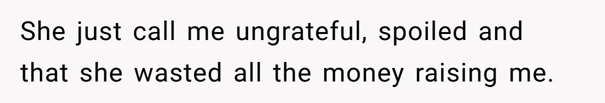 She just call me ungrateful, spoiled and that she wasted all the money raising me.