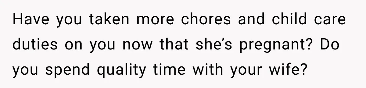 Have you taken more chores and child care duties on you now that she’s pregnant? Do you spend quality time with your wife?