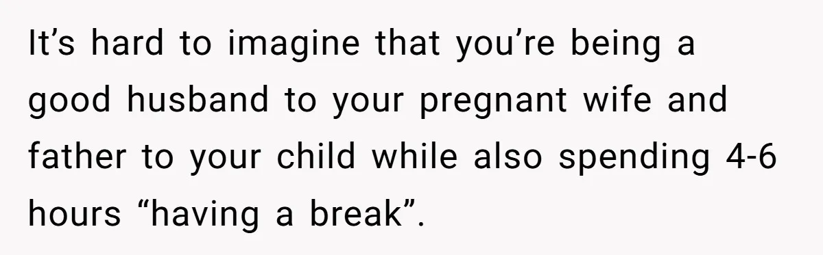 It’s hard to imagine that you’re being a good husband to your pregnant wife and father to your child while also spending 4-6 hours “having a break”.