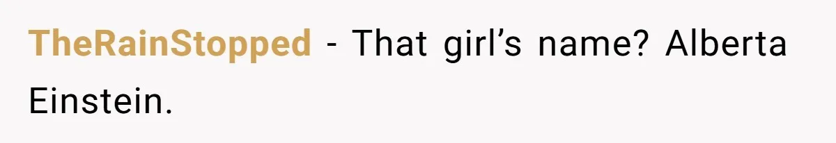 TheRainStopped − That girl’s name? Alberta Einstein.