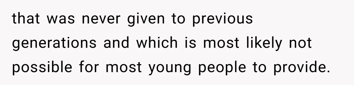 that was never given to previous generations and which is most likely not possible for most young people to provide.