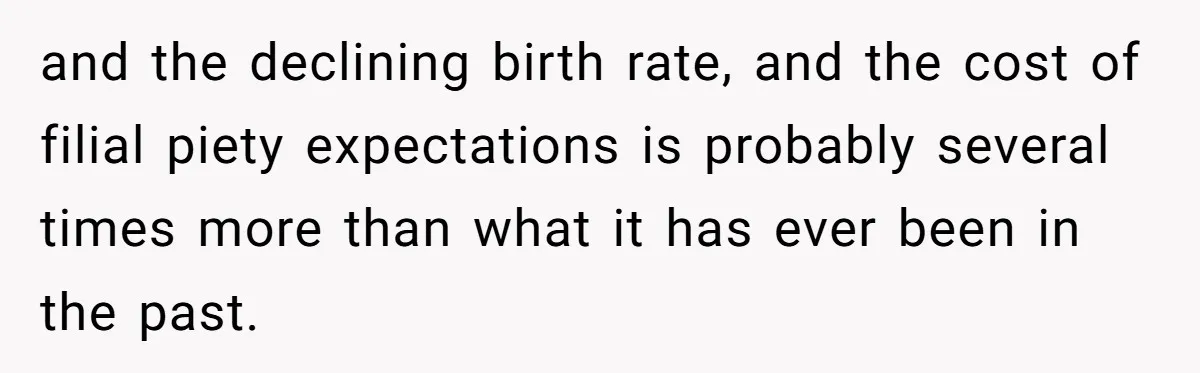 and the declining birth rate, and the cost of filial piety expectations is probably several times more than what it has ever been in the past.
