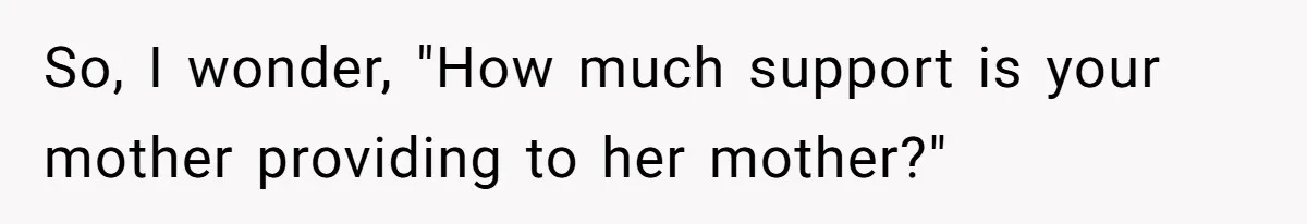 So, I wonder, "How much support is your mother providing to her mother?"