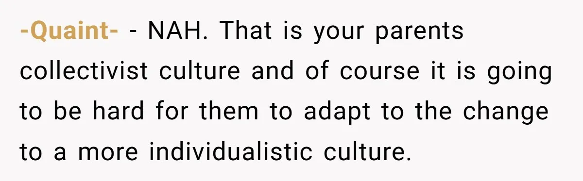 -Quaint- − NAH. That is your parents collectivist culture and of course it is going to be hard for them to adapt to the change to a more individualistic culture.