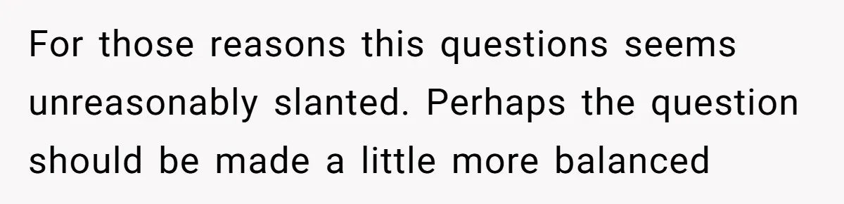 For those reasons this questions seems unreasonably slanted. Perhaps the question should be made a little more balanced