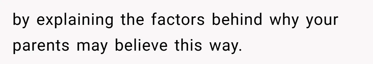 by explaining the factors behind why your parents may believe this way.