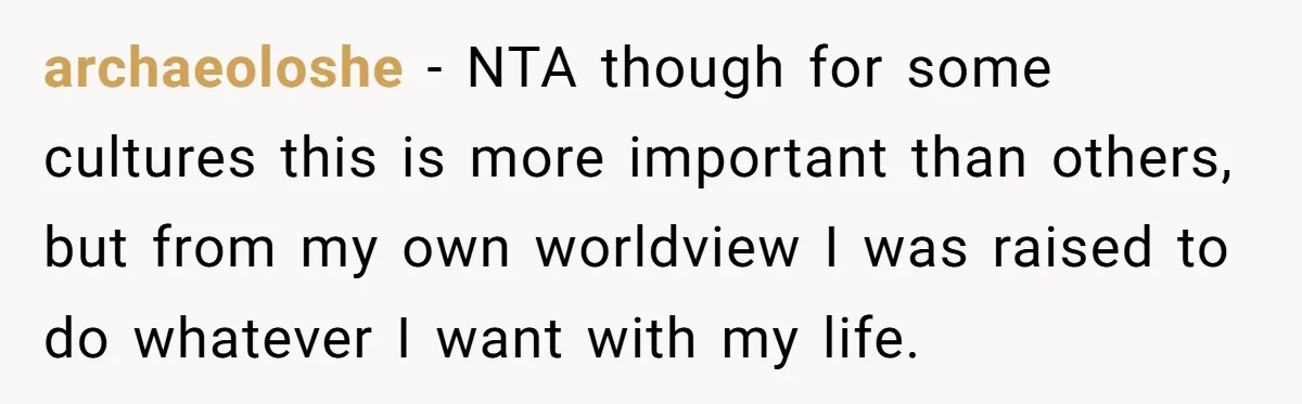 archaeoloshe − NTA though for some cultures this is more important than others, but from my own worldview I was raised to do whatever I want with my life.