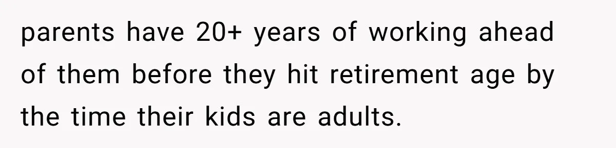 parents have 20+ years of working ahead of them before they hit retirement age by the time their kids are adults.