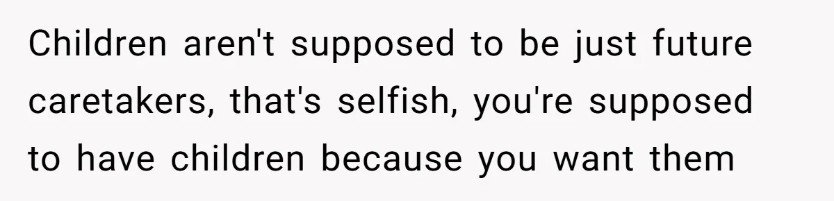 Children aren't supposed to be just future caretakers, that's selfish, you're supposed to have children because you want them