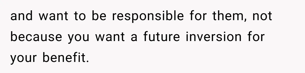 and want to be responsible for them, not because you want a future inversion for your benefit.