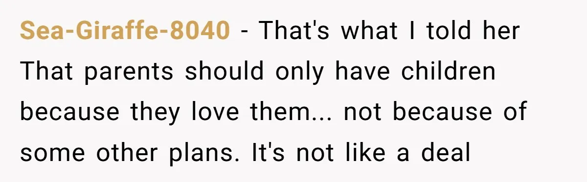Sea-Giraffe-8040 − That's what I told her That parents should only have children because they love them... not because of some other plans. It's not like a deal