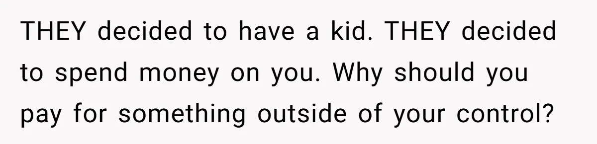 THEY decided to have a kid. THEY decided to spend money on you. Why should you pay for something outside of your control?