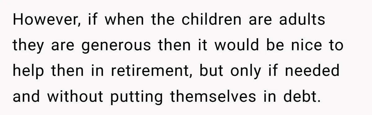 However, if when the children are adults they are generous then it would be nice to help then in retirement, but only if needed and without putting themselves in debt.
