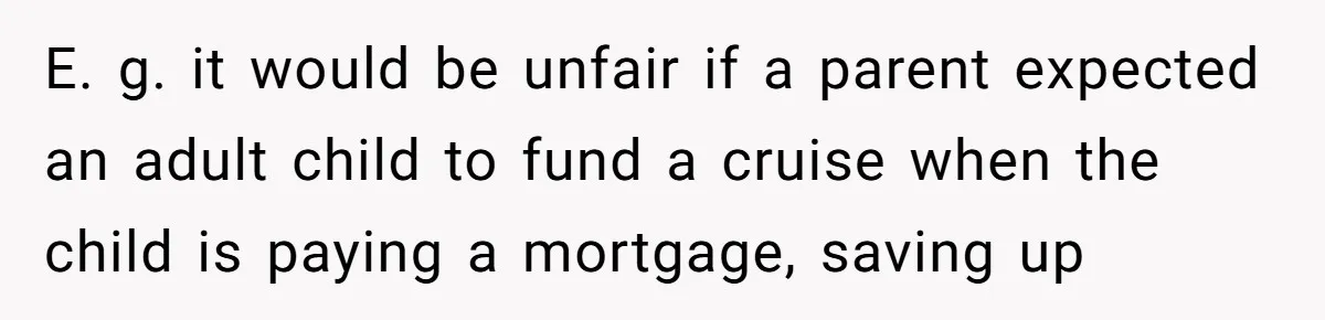 E. g. it would be unfair if a parent expected an adult child to fund a cruise when the child is paying a mortgage, saving up