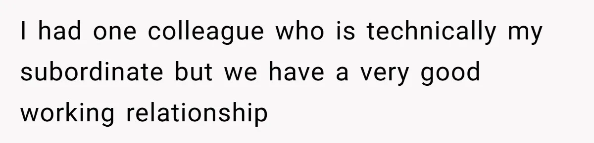 I had one colleague who is technically my subordinate but we have a very good working relationship