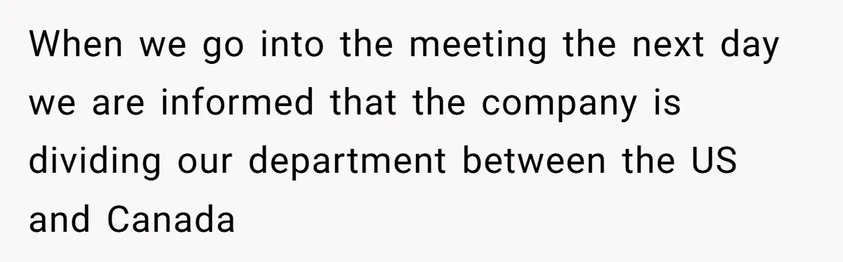 When we go into the meeting the next day we are informed that the company is dividing our department between the US and Canada