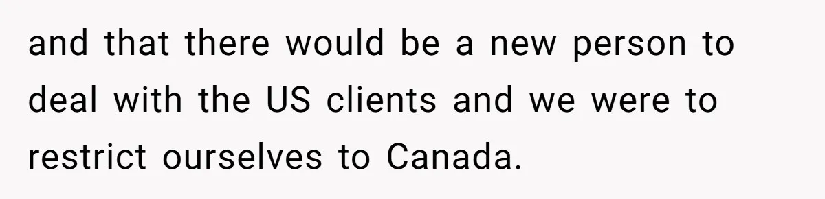 and that there would be a new person to deal with the US clients and we were to restrict ourselves to Canada.