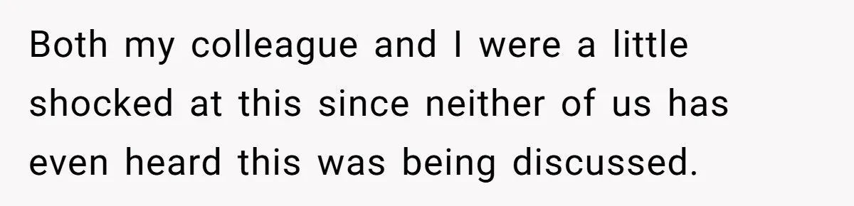 Both my colleague and I were a little shocked at this since neither of us has even heard this was being discussed.