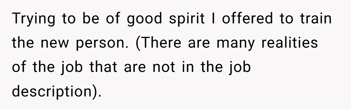 Trying to be of good spirit I offered to train the new person. (There are many realities of the job that are not in the job description).