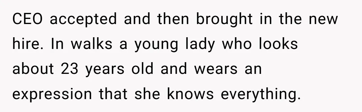 CEO accepted and then brought in the new hire. In walks a young lady who looks about 23 years old and wears an expression that she knows everything.