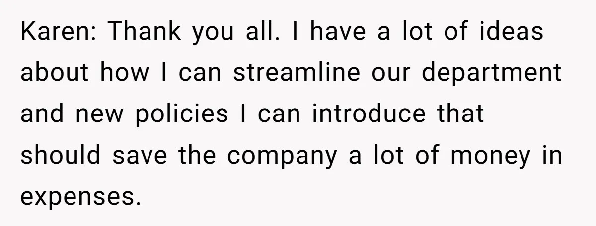Karen: Thank you all. I have a lot of ideas about how I can streamline our department and new policies I can introduce that should save the company a lot...