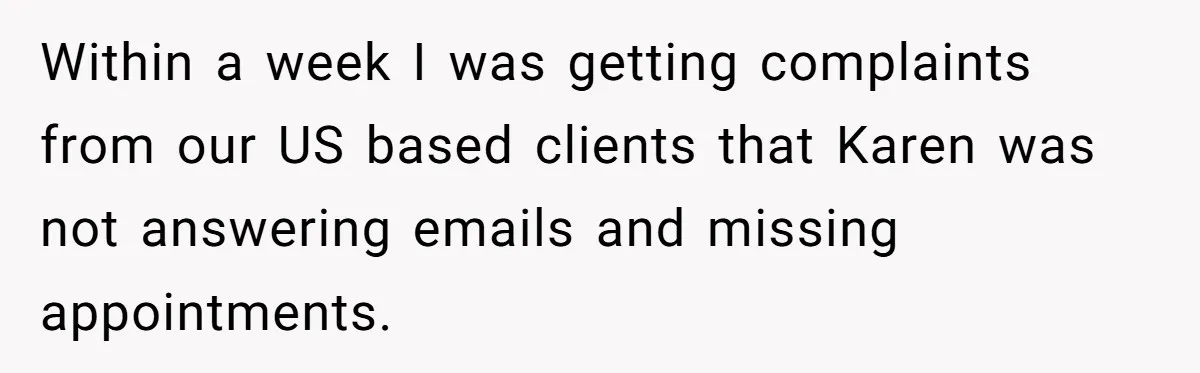 Within a week I was getting complaints from our US based clients that Karen was not answering emails and missing appointments.